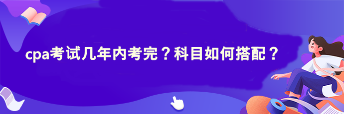 cpa考試幾年內(nèi)考完？科目如何搭配？