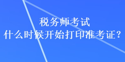 稅務(wù)師考試什么時(shí)候開始打印準(zhǔn)考證？