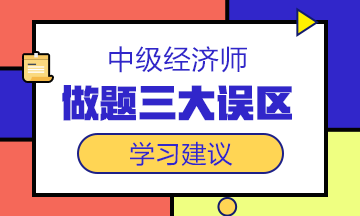 中級經(jīng)濟(jì)師備考沖刺階段，這三大做題誤區(qū)一定要避開！