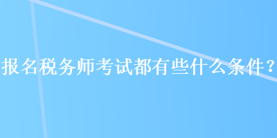 報名稅務師考試都有些什么條件？