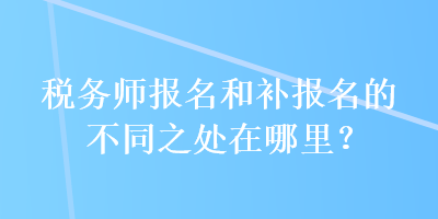 稅務(wù)師報名和補報名的不同之處在哪里？