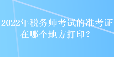 2022年稅務師考試的準考證在哪個地方打??？