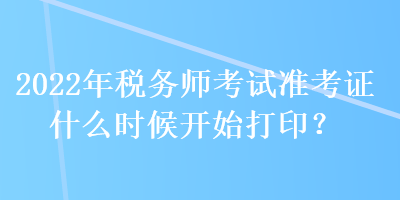 2022年稅務(wù)師考試準(zhǔn)考證什么時(shí)候開始打印？