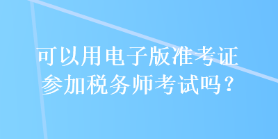 可以用電子版準(zhǔn)考證參加稅務(wù)師考試嗎？