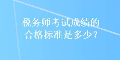 稅務(wù)師考試成績(jī)的合格標(biāo)準(zhǔn)是多少？