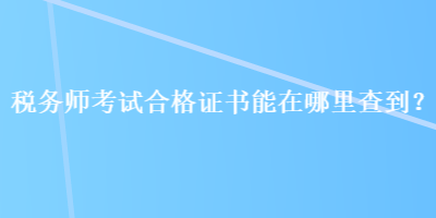 稅務(wù)師考試合格證書能在哪里查到？