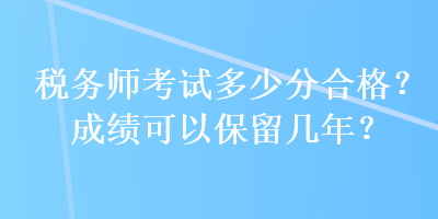 稅務(wù)師考試多少分合格？成績(jī)可以保留幾年？