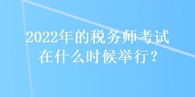 2022年的稅務(wù)師考試在什么時(shí)候舉行？