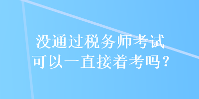 沒通過稅務(wù)師考試可以一直接著考嗎？