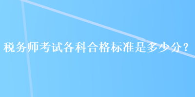 稅務(wù)師考試各科合格標(biāo)準(zhǔn)是多少分？