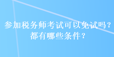 參加稅務師考試可以免試嗎？都有哪些條件？