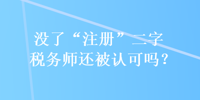 沒了“注冊”二字稅務師還被認可嗎？