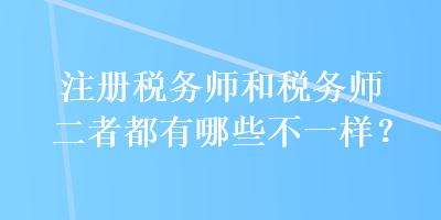 注冊(cè)稅務(wù)師和稅務(wù)師二者都有哪些不一樣？