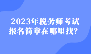 2023年稅務(wù)師考試報(bào)名簡(jiǎn)章在哪里找？