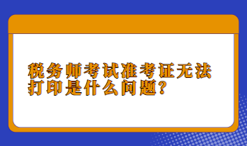 稅務(wù)師考試準(zhǔn)考證無法打印是什么問題？