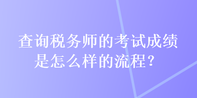 查詢稅務(wù)師的考試成績是怎么樣的流程？