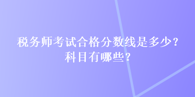 稅務(wù)師考試合格分數(shù)線是多少？科目有哪些？