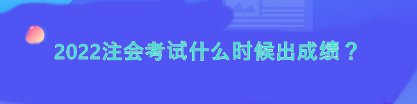 2022注會考試什么時候出成績？