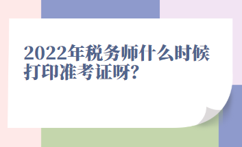 2022年稅務(wù)師什么時候打印準(zhǔn)考證呀？