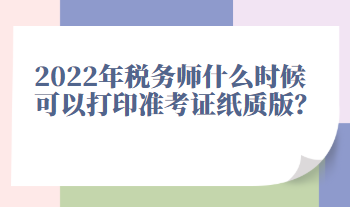 2022年稅務(wù)師什么時(shí)候可以打印準(zhǔn)考證紙質(zhì)版？