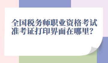 全國稅務師職業(yè)資格考試準考證打印界面在哪里？