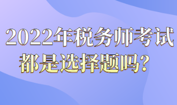 2022年稅務(wù)師考試都是選擇題嗎？