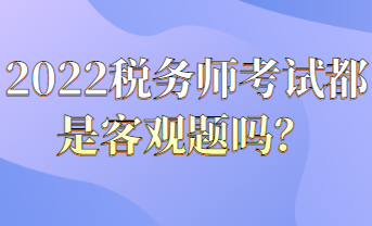 2022稅務(wù)師考試都是客觀題嗎？