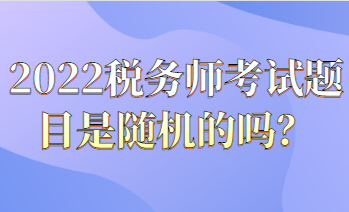 2022稅務(wù)師考試題目都是隨機(jī)的嗎？