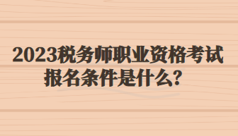 2023稅務師職業(yè)資格考試報名條件是什么？