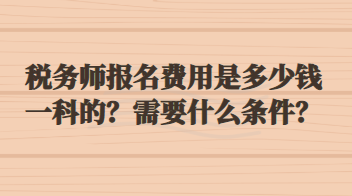 稅務(wù)師報(bào)名費(fèi)用是多少錢一科的？需要什么條件？