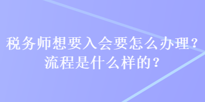 稅務師想要入會要怎么辦理？流程是什么樣的？