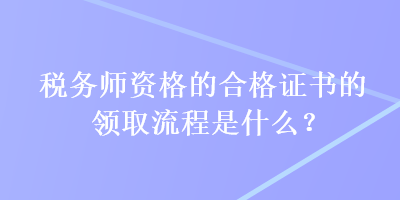 稅務(wù)師資格的合格證書的領(lǐng)取流程是什么？