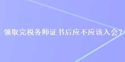 領(lǐng)取完稅務(wù)師證書后應(yīng)不應(yīng)該入會(huì)？