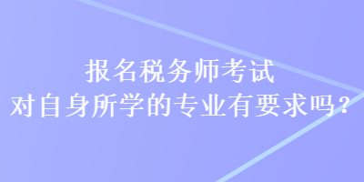 報(bào)名稅務(wù)師考試對(duì)自身所學(xué)的專業(yè)有要求嗎？