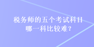 稅務(wù)師的五個(gè)考試科目哪一科比較難？