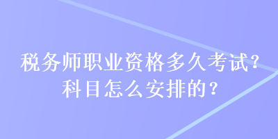 稅務(wù)師職業(yè)資格多久考試？科目怎么安排的？