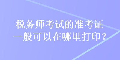 稅務(wù)師考試的準(zhǔn)考證一般可以在哪里打?。? suffix=