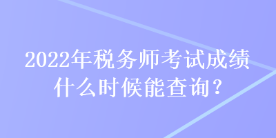 2022年稅務(wù)師考試成績什么時(shí)候能查詢？