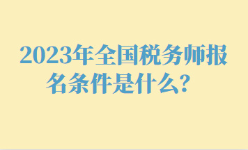 2023年全國(guó)稅務(wù)師報(bào)名條件是什么？