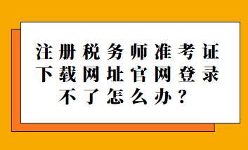 注冊(cè)稅務(wù)師準(zhǔn)考證下載網(wǎng)址官網(wǎng)登錄不了怎么辦？