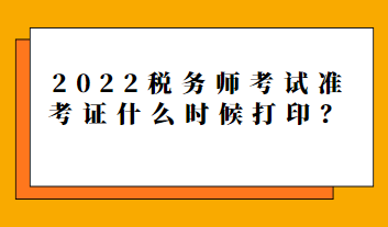 2022稅務(wù)師考試準(zhǔn)考證什么時候打??？