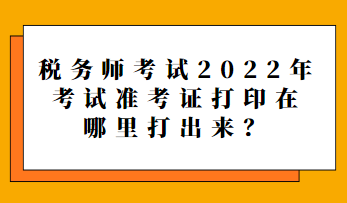 稅務(wù)師考試2022年考試準考證打印在哪里打出來？