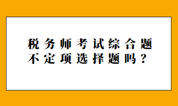 稅務(wù)師考試綜合題不定項選擇題嗎？