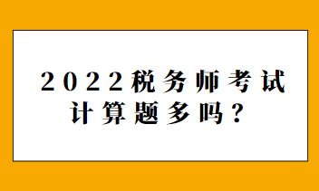 2022稅務(wù)師考試計(jì)算題多嗎？