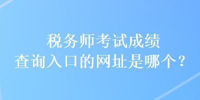 稅務(wù)師考試成績查詢?nèi)肟诘木W(wǎng)址是哪個？