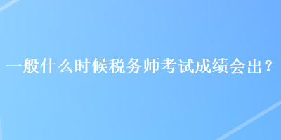 一般什么時(shí)候稅務(wù)師考試成績(jī)會(huì)出？