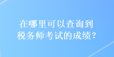 在哪里可以查詢到稅務(wù)師考試的成績？