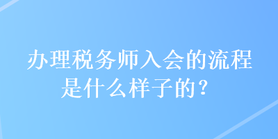 辦理稅務師入會的流程是什么樣子的？