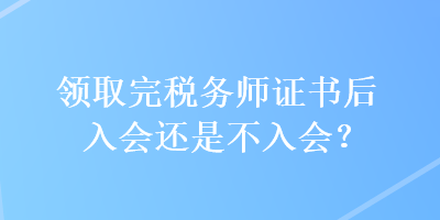 領(lǐng)取完稅務(wù)師證書后入會還是不入會？