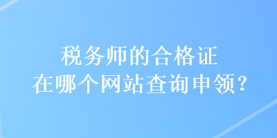 稅務(wù)師的合格證在哪個網(wǎng)站查詢申領(lǐng)？